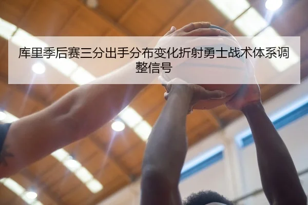库里季后赛三分出手分布变化折射勇士战术体系调整信号
