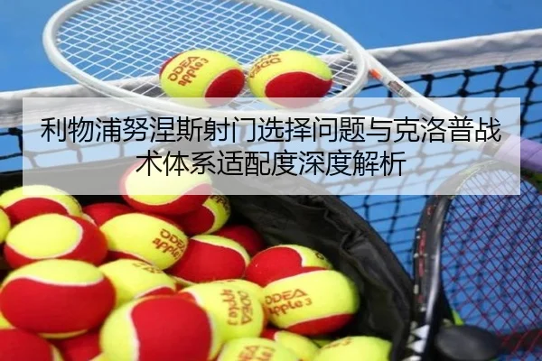 利物浦努涅斯射门选择问题与克洛普战术体系适配度深度解析