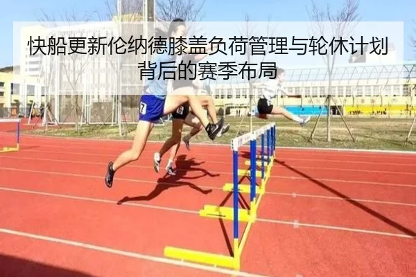 快船更新伦纳德膝盖负荷管理与轮休计划背后的赛季布局