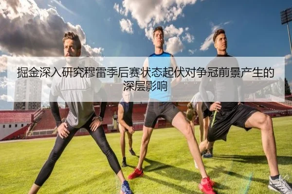 掘金深入研究穆雷季后赛状态起伏对争冠前景产生的深层影响