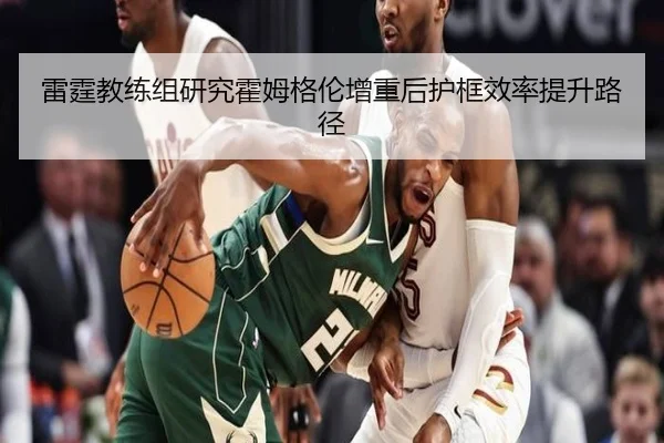 雷霆教练组研究霍姆格伦增重后护框效率提升路径