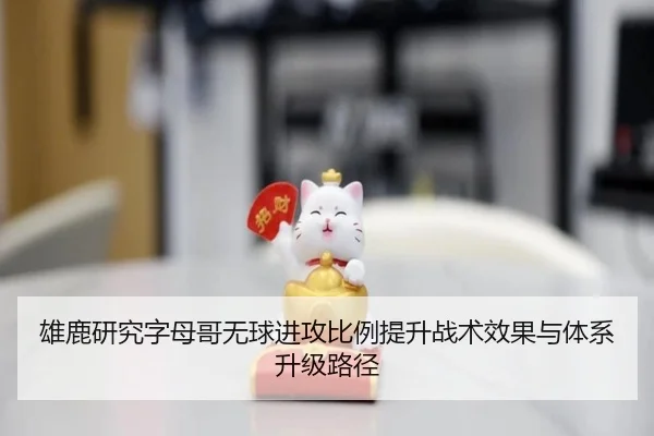 雄鹿研究字母哥无球进攻比例提升战术效果与体系升级路径