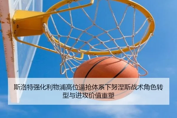 斯洛特强化利物浦高位逼抢体系下努涅斯战术角色转型与进攻价值重塑