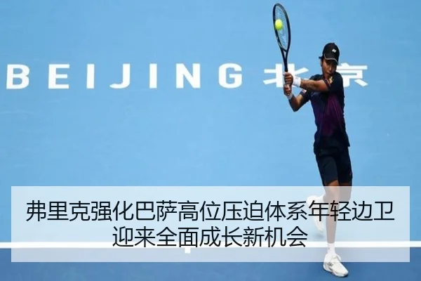 弗里克强化巴萨高位压迫体系年轻边卫迎来全面成长新机会