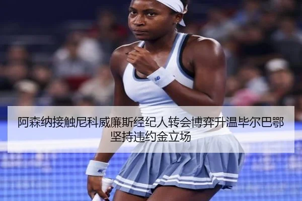 阿森纳接触尼科威廉斯经纪人转会博弈升温毕尔巴鄂坚持违约金立场