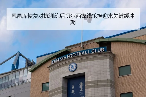 恩昆库恢复对抗训练后切尔西锋线轮换迎来关键缓冲期