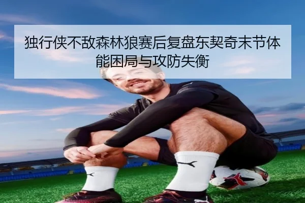 独行侠不敌森林狼赛后复盘东契奇末节体能困局与攻防失衡